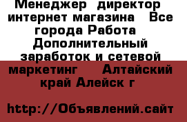 Менеджер (директор) интернет-магазина - Все города Работа » Дополнительный заработок и сетевой маркетинг   . Алтайский край,Алейск г.